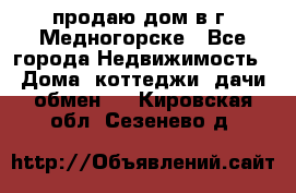 продаю дом в г. Медногорске - Все города Недвижимость » Дома, коттеджи, дачи обмен   . Кировская обл.,Сезенево д.